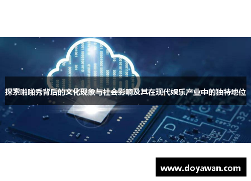 探索啪啪秀背后的文化现象与社会影响及其在现代娱乐产业中的独特地位